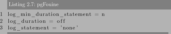 \begin{lstlisting}[label=lst:sql_performance6,caption=pgFouine]
log_min_duration_statement = n
log_duration = off
log_statement = 'none'
\end{lstlisting}